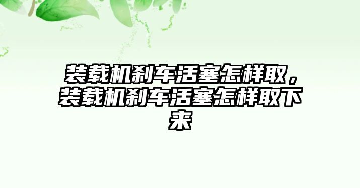 裝載機剎車活塞怎樣取，裝載機剎車活塞怎樣取下來