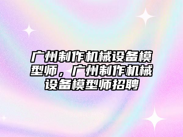 廣州制作機械設備模型師，廣州制作機械設備模型師招聘