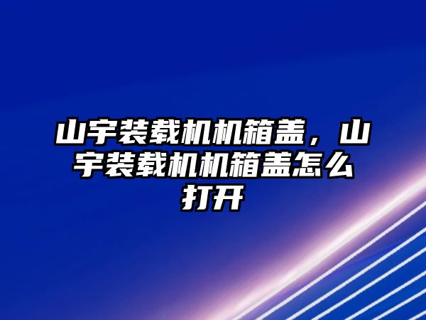 山宇裝載機機箱蓋，山宇裝載機機箱蓋怎么打開