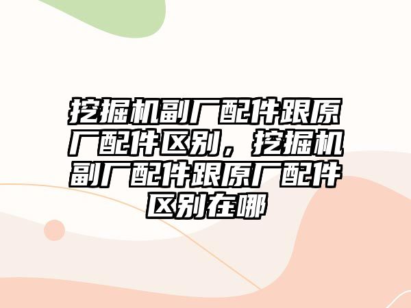 挖掘機(jī)副廠配件跟原廠配件區(qū)別，挖掘機(jī)副廠配件跟原廠配件區(qū)別在哪