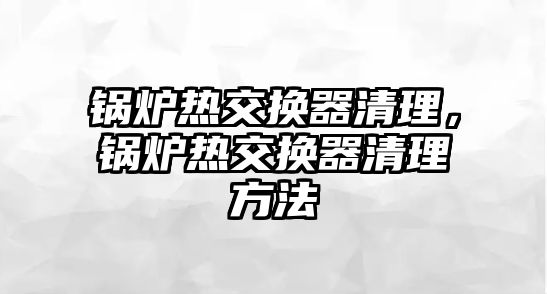 鍋爐熱交換器清理，鍋爐熱交換器清理方法