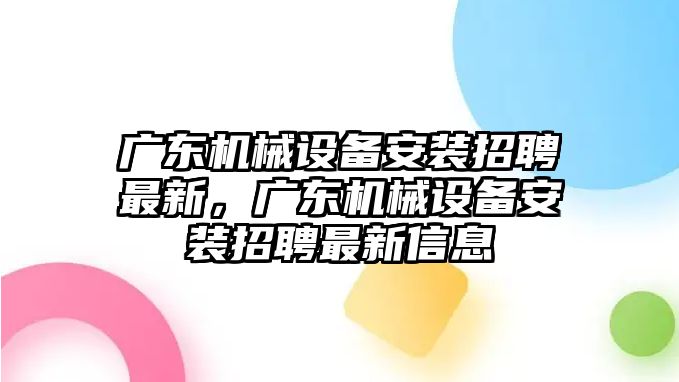 廣東機械設備安裝招聘最新，廣東機械設備安裝招聘最新信息