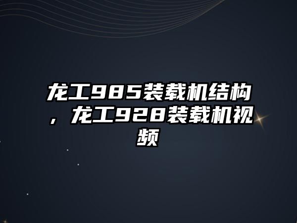 龍工985裝載機結構，龍工928裝載機視頻