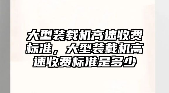 大型裝載機高速收費標準，大型裝載機高速收費標準是多少