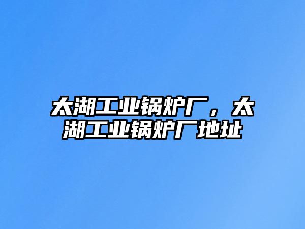 太湖工業(yè)鍋爐廠，太湖工業(yè)鍋爐廠地址