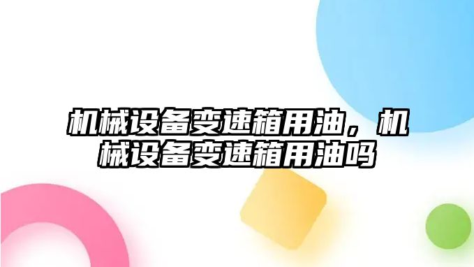 機械設(shè)備變速箱用油，機械設(shè)備變速箱用油嗎