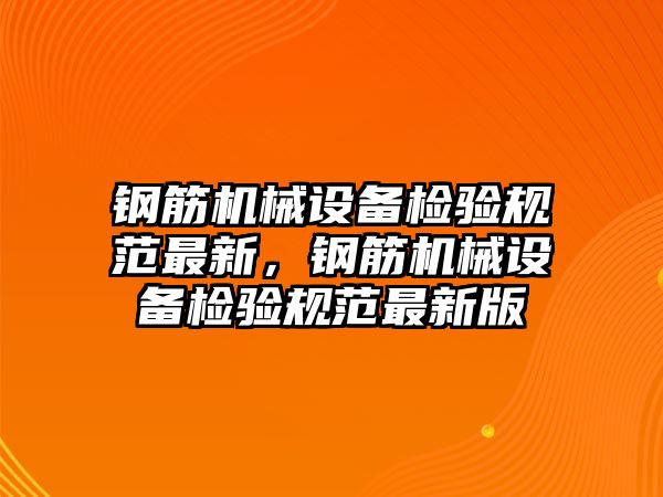 鋼筋機械設備檢驗規范最新，鋼筋機械設備檢驗規范最新版