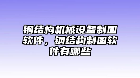 鋼結構機械設備制圖軟件，鋼結構制圖軟件有哪些