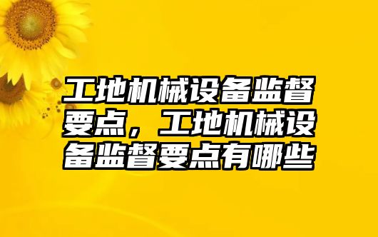 工地機械設(shè)備監(jiān)督要點，工地機械設(shè)備監(jiān)督要點有哪些