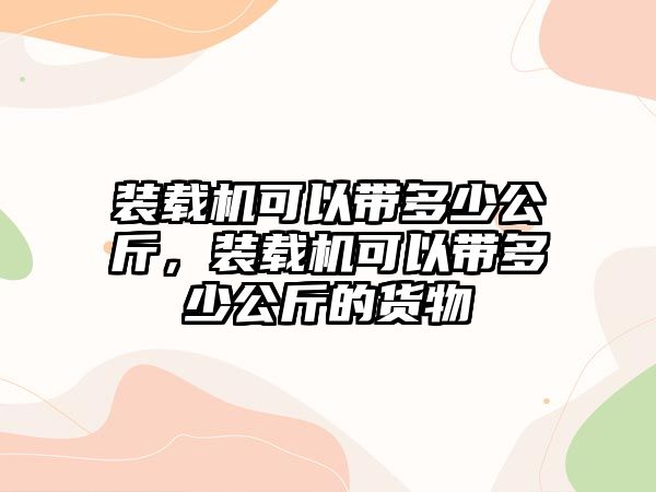 裝載機可以帶多少公斤，裝載機可以帶多少公斤的貨物