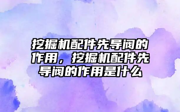 挖掘機配件先導閥的作用，挖掘機配件先導閥的作用是什么