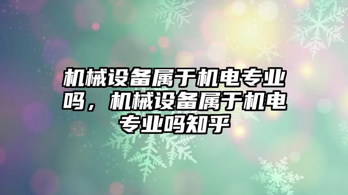 機(jī)械設(shè)備屬于機(jī)電專業(yè)嗎，機(jī)械設(shè)備屬于機(jī)電專業(yè)嗎知乎