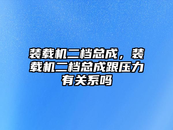 裝載機(jī)二檔總成，裝載機(jī)二檔總成跟壓力有關(guān)系嗎