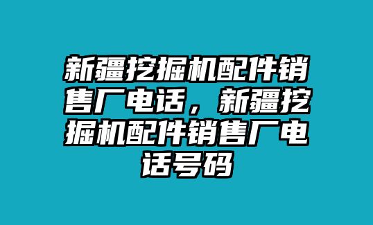 新疆挖掘機配件銷售廠電話，新疆挖掘機配件銷售廠電話號碼