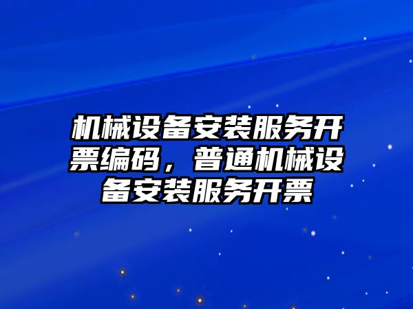 機械設備安裝服務開票編碼，普通機械設備安裝服務開票