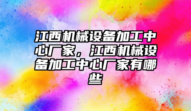 江西機械設(shè)備加工中心廠家，江西機械設(shè)備加工中心廠家有哪些