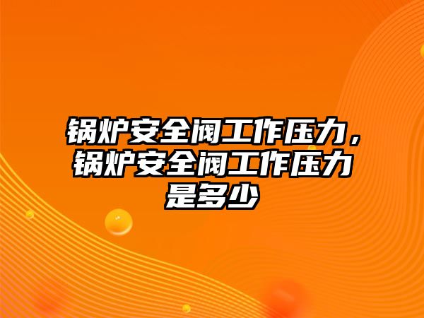 鍋爐安全閥工作壓力，鍋爐安全閥工作壓力是多少