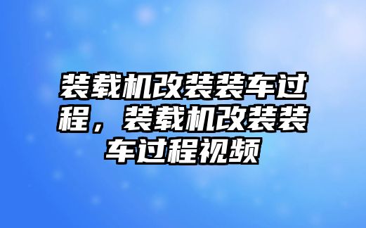 裝載機(jī)改裝裝車過(guò)程，裝載機(jī)改裝裝車過(guò)程視頻