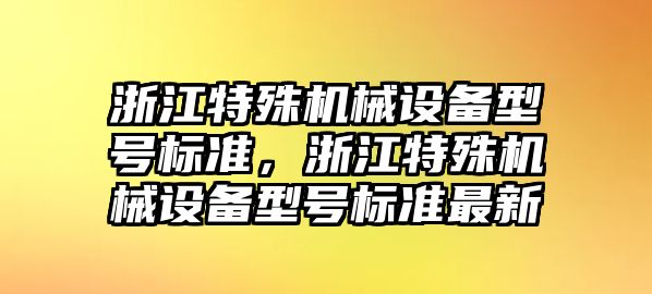 浙江特殊機械設備型號標準，浙江特殊機械設備型號標準最新