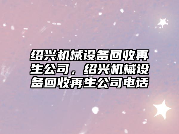 紹興機械設備回收再生公司，紹興機械設備回收再生公司電話