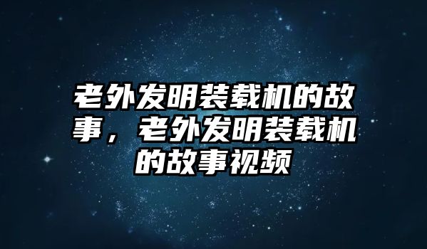 老外發(fā)明裝載機的故事，老外發(fā)明裝載機的故事視頻