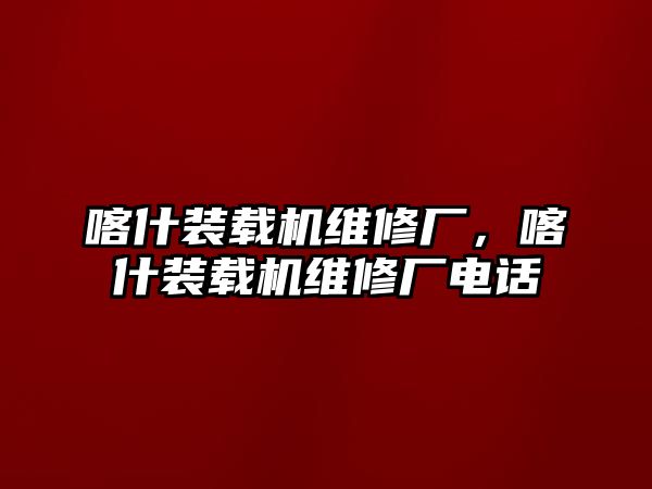 喀什裝載機維修廠，喀什裝載機維修廠電話