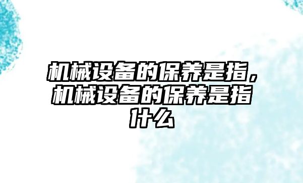 機(jī)械設(shè)備的保養(yǎng)是指，機(jī)械設(shè)備的保養(yǎng)是指什么