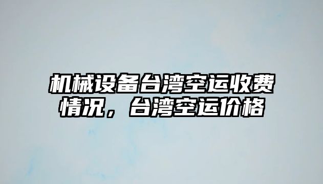 機械設備臺灣空運收費情況，臺灣空運價格