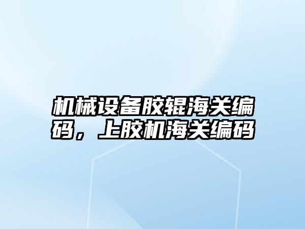 機械設備膠輥海關編碼，上膠機海關編碼