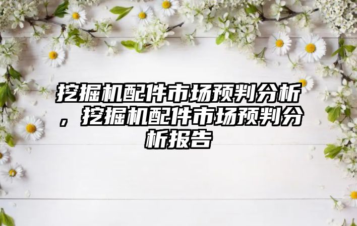 挖掘機配件市場預判分析，挖掘機配件市場預判分析報告