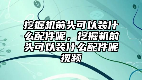 挖掘機前頭可以裝什么配件呢，挖掘機前頭可以裝什么配件呢視頻