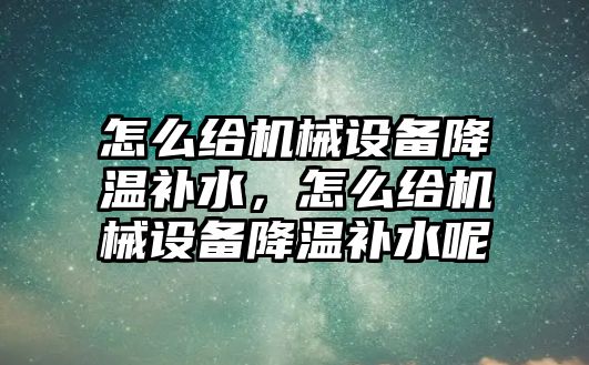 怎么給機械設備降溫補水，怎么給機械設備降溫補水呢