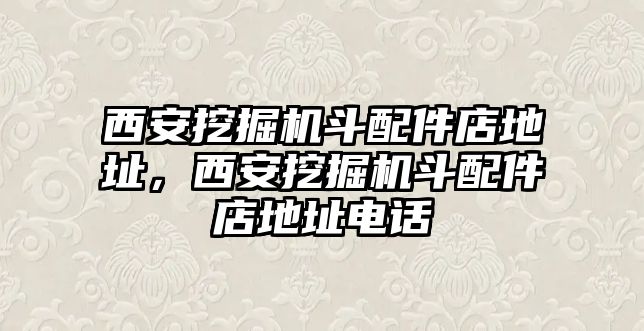 西安挖掘機斗配件店地址，西安挖掘機斗配件店地址電話