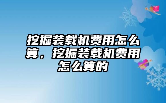 挖掘裝載機費用怎么算，挖掘裝載機費用怎么算的