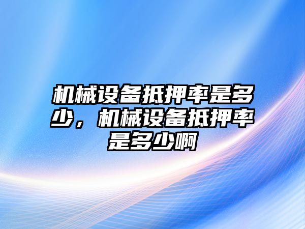 機械設備抵押率是多少，機械設備抵押率是多少啊