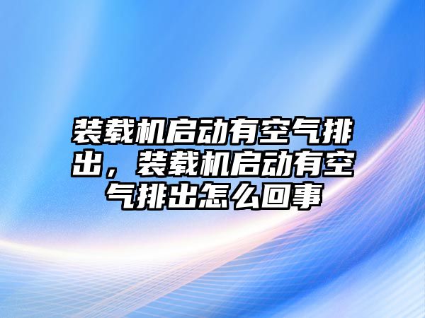 裝載機(jī)啟動有空氣排出，裝載機(jī)啟動有空氣排出怎么回事