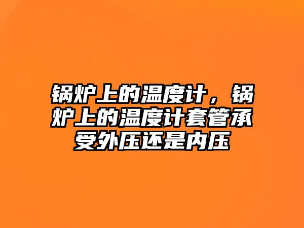 鍋爐上的溫度計，鍋爐上的溫度計套管承受外壓還是內壓