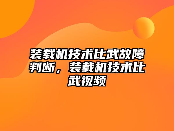 裝載機技術比武故障判斷，裝載機技術比武視頻