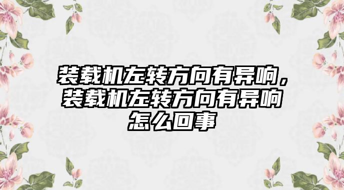 裝載機左轉方向有異響，裝載機左轉方向有異響怎么回事