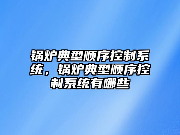 鍋爐典型順序控制系統，鍋爐典型順序控制系統有哪些