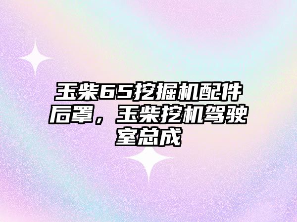 玉柴65挖掘機配件后罩，玉柴挖機駕駛室總成