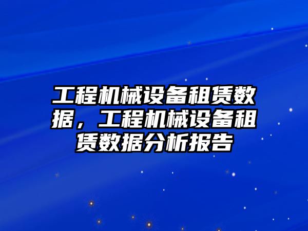 工程機械設備租賃數據，工程機械設備租賃數據分析報告