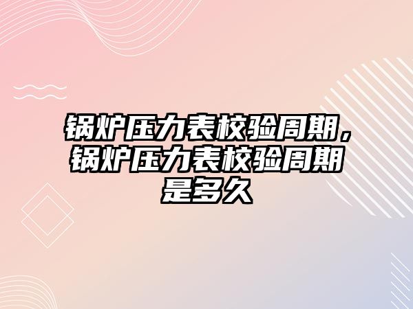 鍋爐壓力表校驗周期，鍋爐壓力表校驗周期是多久