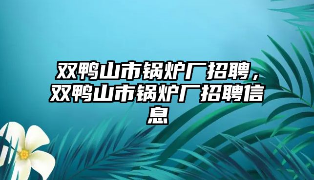 雙鴨山市鍋爐廠招聘，雙鴨山市鍋爐廠招聘信息