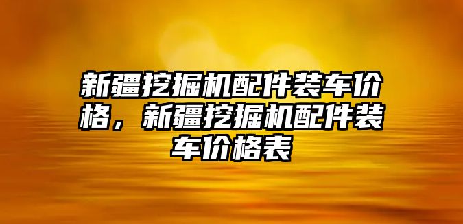 新疆挖掘機配件裝車價格，新疆挖掘機配件裝車價格表