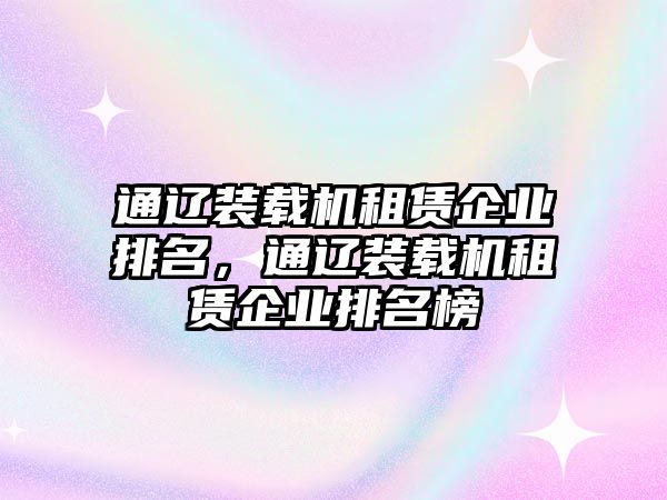 通遼裝載機租賃企業排名，通遼裝載機租賃企業排名榜