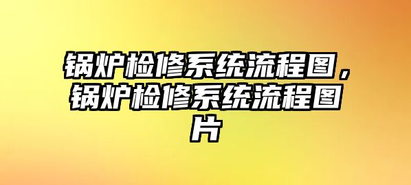 鍋爐檢修系統流程圖，鍋爐檢修系統流程圖片