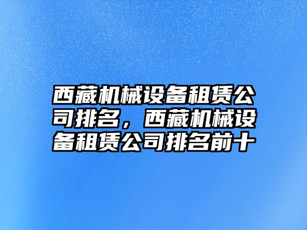 西藏機械設備租賃公司排名，西藏機械設備租賃公司排名前十