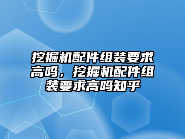 挖掘機配件組裝要求高嗎，挖掘機配件組裝要求高嗎知乎