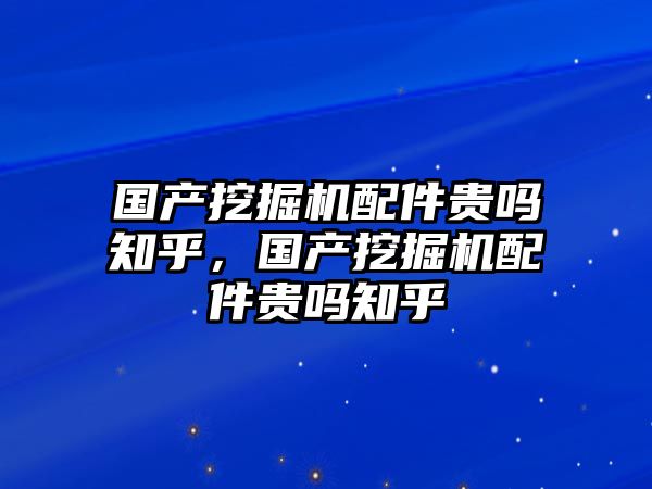 國產(chǎn)挖掘機配件貴嗎知乎，國產(chǎn)挖掘機配件貴嗎知乎